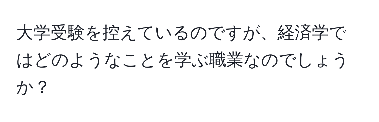 大学受験を控えているのですが、経済学ではどのようなことを学ぶ職業なのでしょうか？