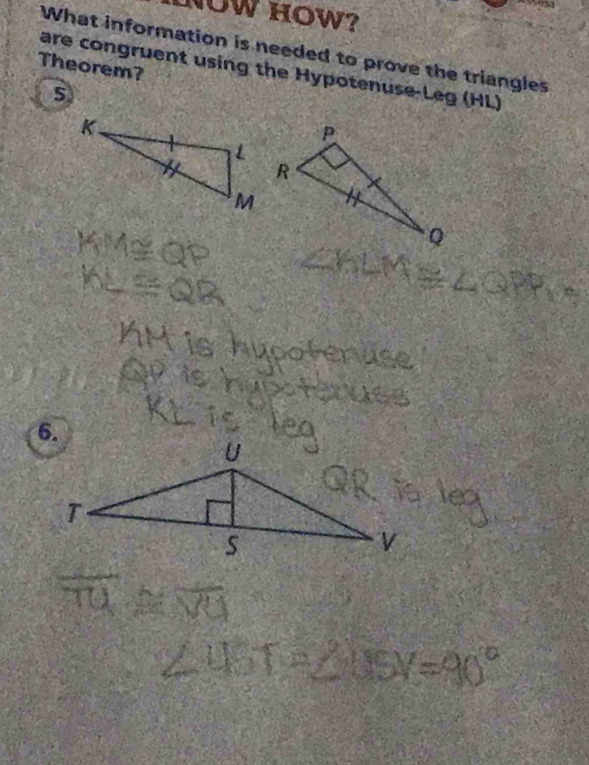 NOW HOW? 
What information is needed to prove the triangles 
Theorem? 
are congruent using the Hypotenuse-Leg (HL)
5