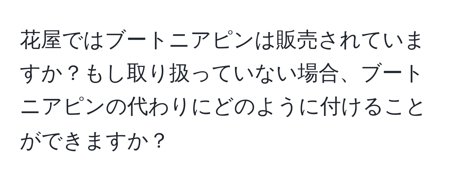 花屋ではブートニアピンは販売されていますか？もし取り扱っていない場合、ブートニアピンの代わりにどのように付けることができますか？