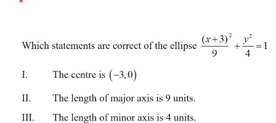 Which statements are correct of the ellipse frac (x+3)^29+ y^2/4 =1
I. The centre is (-3,0)
II. The length of major axis is 9 units.
III. The length of minor axis is 4 units.