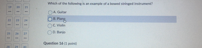 Which of the following is an example of a bowed stringed instrument?
19 20 21
-- A. Guitar
22 23 24 B. Pian 
-- -- -- C. Violin
25 26 27 D. Banjo
_ --
Question 16 (1 point)
28 29 30