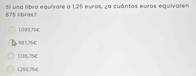 Si una libra equivale a 1,25 euros, ¿a cuántos euros equivalen
875 libras?
1.093,75€
987,75€
1.135,75C
1.256,75C