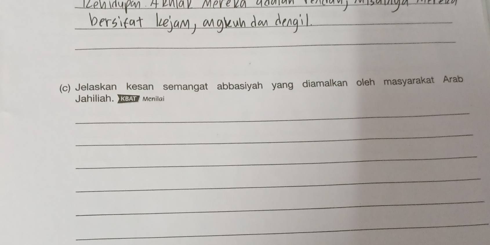 Jelaskan kesan semangat abbasiyah yang diamalkan oleh masyarakat Arab 
Jahiliah. KBAT/ Menilai 
_ 
_ 
_ 
_ 
_ 
_