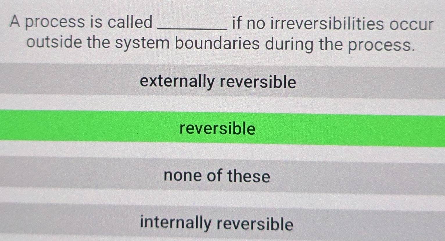 A process is called _if no irreversibilities occur
outside the system boundaries during the process.
externally reversible
reversible
none of these
internally reversible