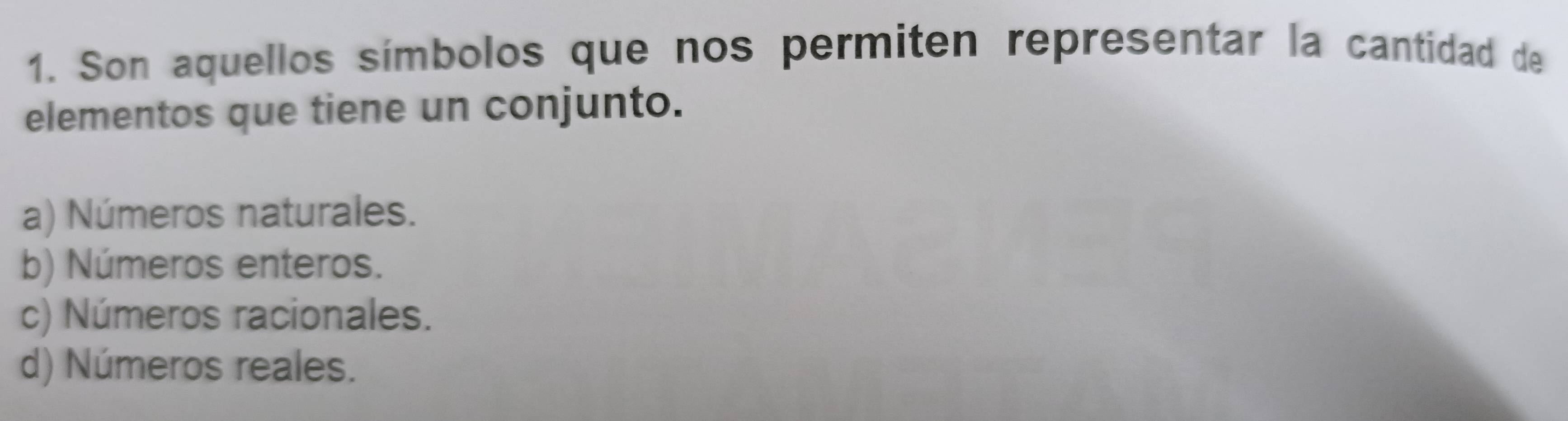 Son aquellos símbolos que nos permiten representar la cantidad de
elementos que tiene un conjunto.
a) Números naturales.
b) Números enteros.
c) Números racionales.
d) Números reales.