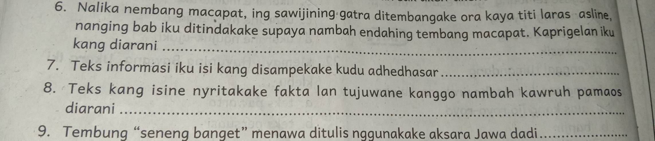 Nalika nembang macapat, ing sawijining gatra ditembangake ora kaya titi laras asline, 
nanging bab iku ditindakake supaya nambah endahing tembang macapat. Kaprigelan iku 
kang diarani_ 
7. Teks informasi iku isi kang disampekake kudu adhedhasar_ 
8. Teks kang isine nyritakake fakta lan tujuwane kanggo nambah kawruh pamaos 
diarani_ 
9. Tembung “seneng banget” menawa ditulis nggunakake aksara Jawa dadi_