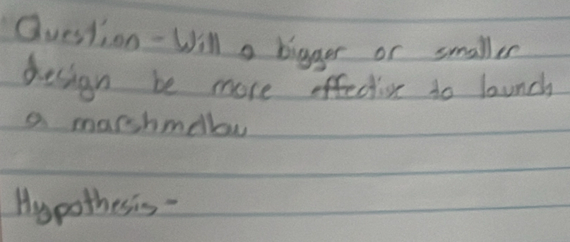 Question - Will a bigger or smaller 
design be more offection to lunch 
a marshmellow 
Hypothesis -