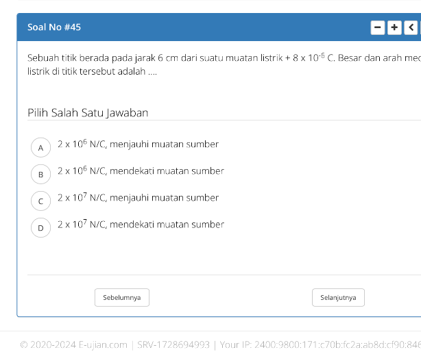 Soal No #45
Sebuah titik berada pada jarak 6 cm dari suatu muatan listrik +8* 10^(-5)C , Besar dan arah mec
listrik di titik tersebut adalah ....
Pilih Salah Satu Jawaban
A 2* 10^6N/C , menjauhi muatan sumber
B 2* 10^6N/C , mendekati muatan sumber
C 2* 10^7N/C , menjauhi muətan sumber
D 2* 10^7N/C , mendekati muatan sumber
Sebelumnya Selanjutnya
© 2020-2024 E-ujian.com | SRV-1728694993 | Your IP: 2400:9800:171:c70b:fc2a:ab8d:cf90:846