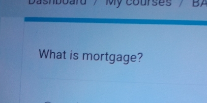 ashboard / My courses / BA 
What is mortgage?