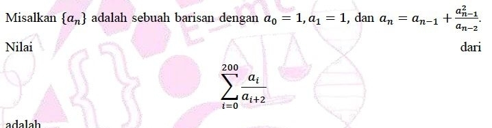 Misalkan  a_n adalah sebuah barisan dengan a_0=1, a_1=1 , dan a_n=a_n-1+frac (a_n-1)^2a_n-2. 
Nilai dari
sumlimits _(i=0)^(200)frac a_ia_i+2
adalah