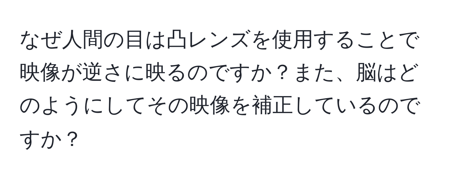 なぜ人間の目は凸レンズを使用することで映像が逆さに映るのですか？また、脳はどのようにしてその映像を補正しているのですか？