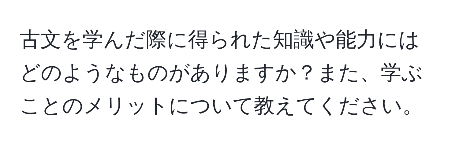 古文を学んだ際に得られた知識や能力にはどのようなものがありますか？また、学ぶことのメリットについて教えてください。