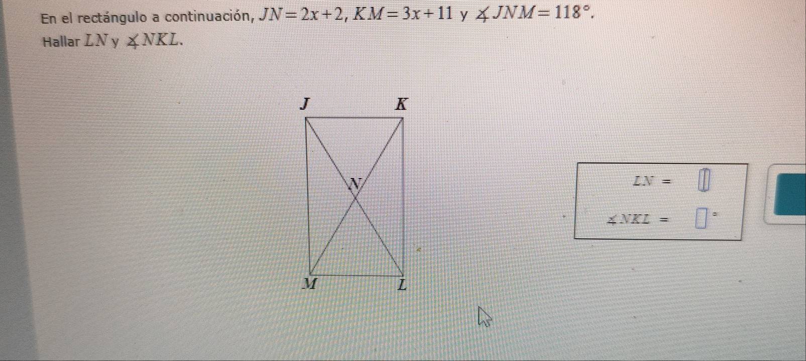 En el rectángulo a continuación, JN=2x+2, KM=3x+11 y ∠ JNM=118°. 
Hallar LN_y ∠ NKL.
LN=
∠ NKL=