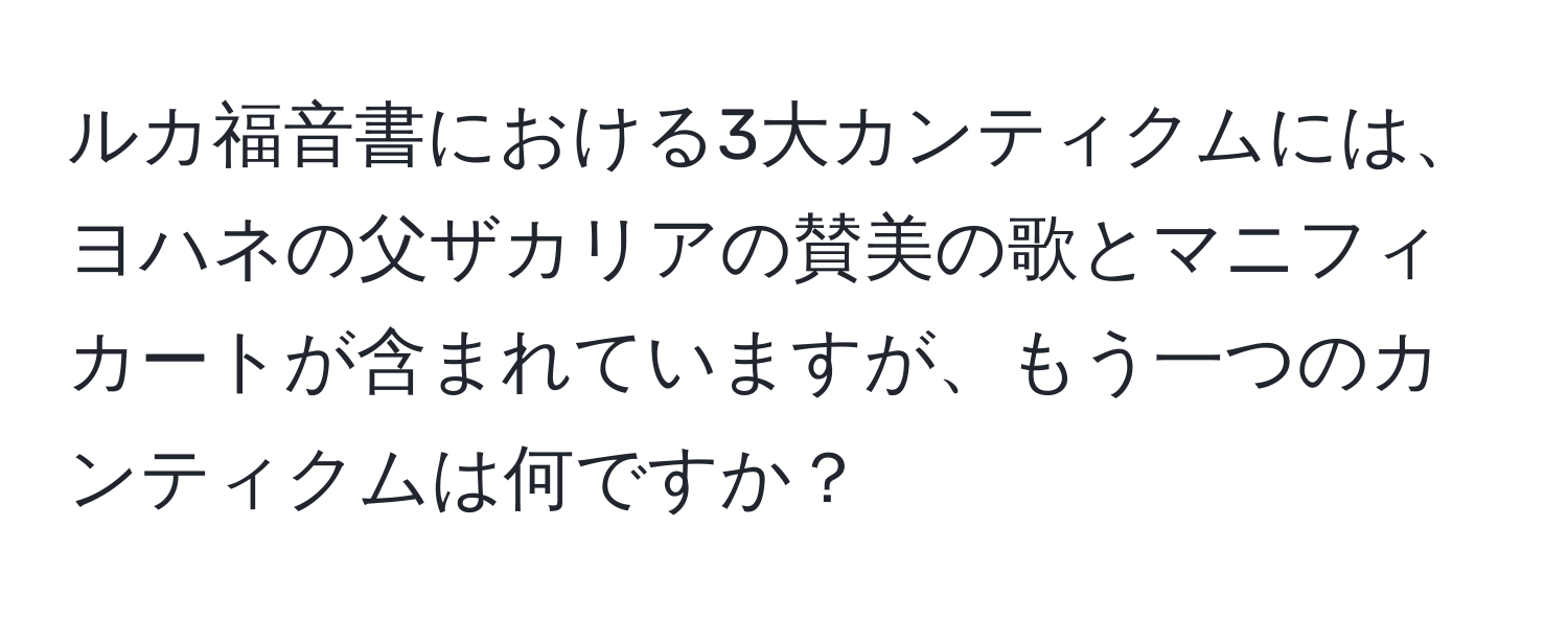 ルカ福音書における3大カンティクムには、ヨハネの父ザカリアの賛美の歌とマニフィカートが含まれていますが、もう一つのカンティクムは何ですか？