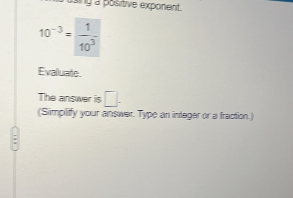 uising a positive exponent.
10^(-3)= 1/10^3 
Evaluate. 
The answer is □. 
(Simplify your answer. Type an integer or a fraction.) 
: