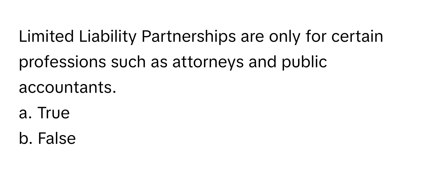 Limited Liability Partnerships are only for certain professions such as attorneys and public accountants. 

a. True 
b. False