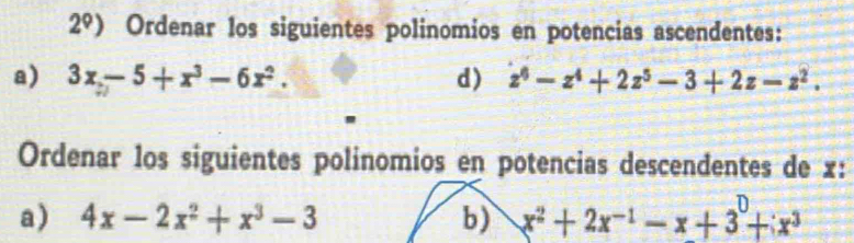 2°) Ordenar los siguientes polinomios en potencias ascendentes: 
a) 3x-5+x^3-6x^2. d) z^6-z^4+2z^5-3+2z-z^2. 
Ordenar los siguientes polinomios en potencias descendentes de x : 
a) 4x-2x^2+x^3-3 b) x^2+2x^(-1)-x+3^0+x^3