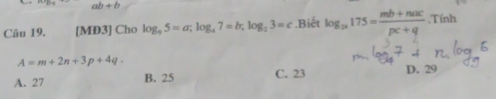 ab+b
Câu 19. [MD3] Cho log _95=a; log _a7=b; log _23=c.Biết log _24175= (mb+nac)/pc+q . Tính
A=m+2n+3p+4q.
C. 23
A. 27 B. 25 D. 29