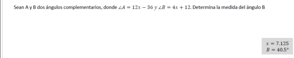 Sean A y B dos ángulos complementarios, donde ∠ A=12x-36 y ∠ B=4x+12. Determina la medida del ángulo B
x=7.125
B=40.5°