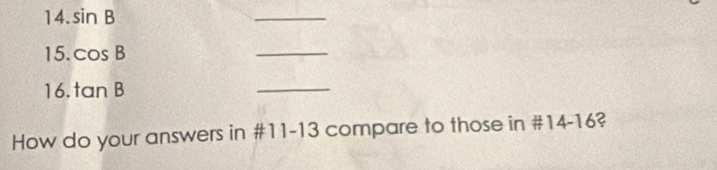 sin B
_ 
15. cos B
_ 
16. tan B
_ 
How do your answers in #11-13 compare to those in #14-16?