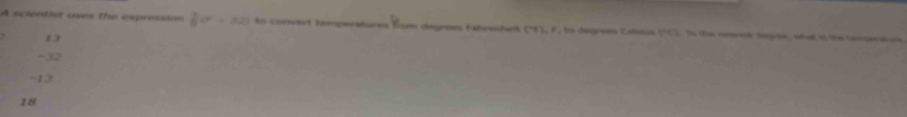 A scientist uses the expression  5/6 (r-32) to comvert temperatures from degroes Fahrenhet (^+4), F ta degrees Caloa (^circ C). Is the nearest degres, whut is the tamperature
13
-32
-13
18