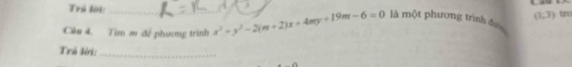 Trủ lời: 
j 

Câu 4, Tìm m để phương trình x^2+y^2-2(m+2)x+4my+19m-6=0 là một phương trình đ (1,3) the 
Trả lời:_