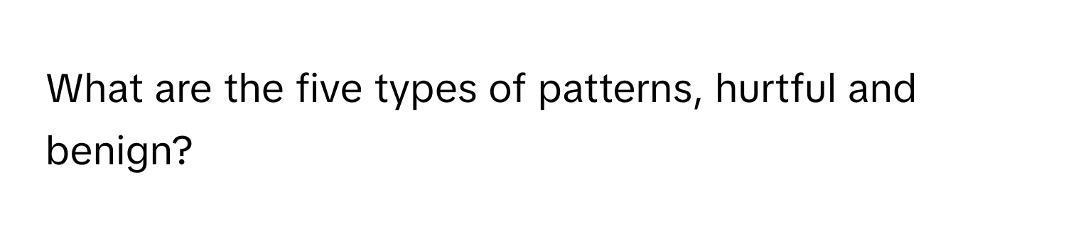 What are the five types of patterns, hurtful and benign?