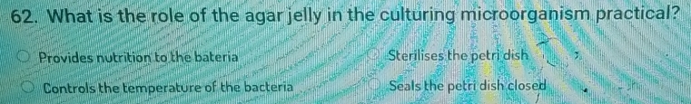 What is the role of the agar jelly in the culturing microorganism practical?
Provides nutrition to the bateria Sterilises the petri dish
Controls the temperature of the bacteria Seals the petri dish closed