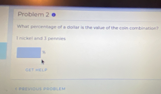 Problem 2 
What percentage of a dollar is the value of the coin combination? 
I nickel and 3 pennies
%
GET HELP 
< PREVIOUS PROBLEM