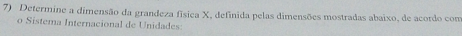 Determine a dimensão da grandeza física X, definida pelas dimensões mostradas abaixo, de acordo com 
o Sistema Internacional de Unidades: