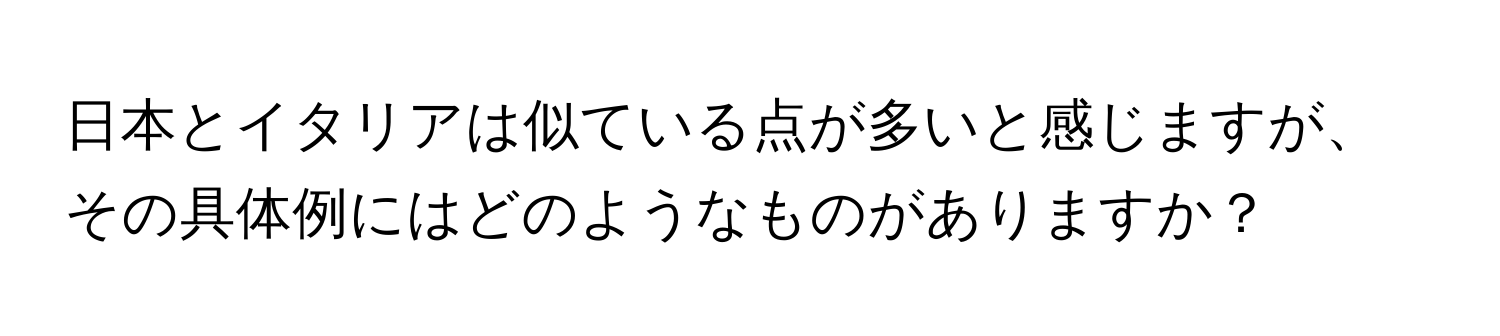 日本とイタリアは似ている点が多いと感じますが、その具体例にはどのようなものがありますか？