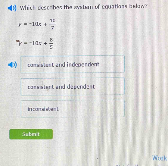 Which describes the system of equations below?
y=-10x+ 10/7 
y=-10x+ 8/5 
consistent and independent
consistent and dependent
inconsistent
Submit
Work