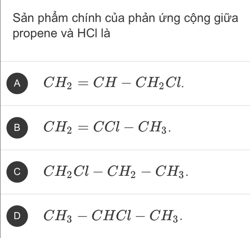 Sản phẩm chính của phản ứng cộng giữa
propene và HCI là
A CH_2=CH-CH_2Cl.
B CH_2=CCl-CH_3.
CH_2Cl-CH_2-CH_3.
D CH_3-CHCl-CH_3.