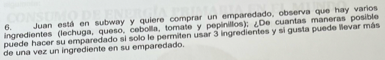 Juan está en subway y quiere comprar un emparedado, observa que hay varios 
ingredientes (lechuga, queso, cebolla, tomate y pepinillos); ¿De cuantas maneras posible 
puede hacer su emparedado si solo le permiten usar 3 ingredientes y si gusta puede llevar más 
de una vez un ingrediente en su emparedado.