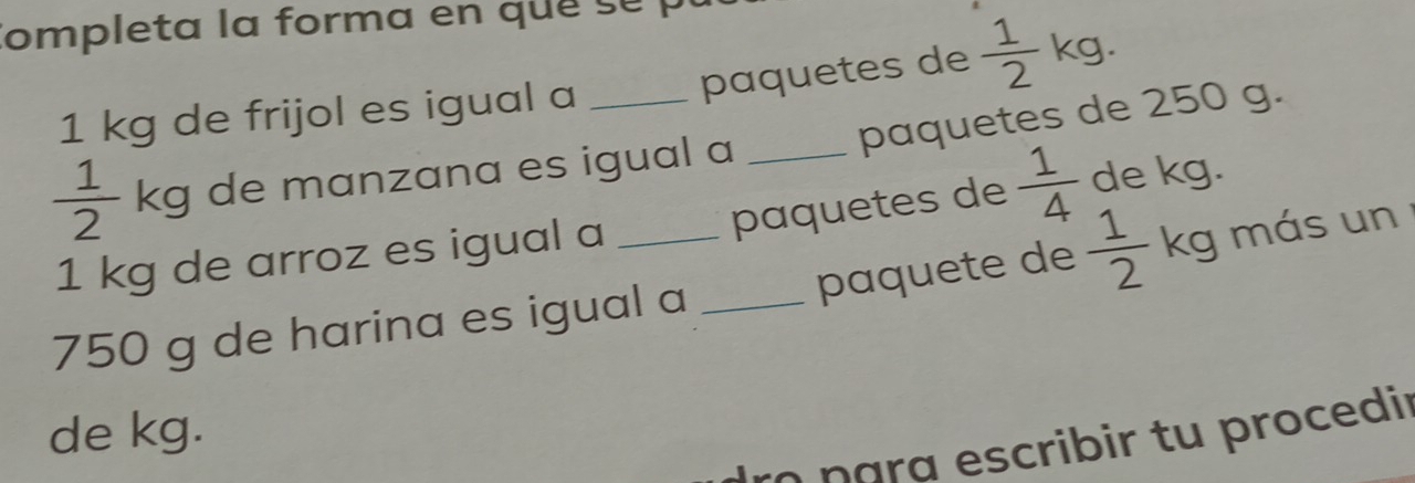 Completa la forma en que su
1 kg de frijol es igual a paquetes de  1/2 kg.
 1/2 kg * de manzana es igual a _paquetes de 250 g. 
paquetes de  1/4  de kg. 
paquete de  1/2 kg más un
1 kg de arroz es igual a
750 g de harina es igual a_ 
de kg. 
rn para escribir tu procedir