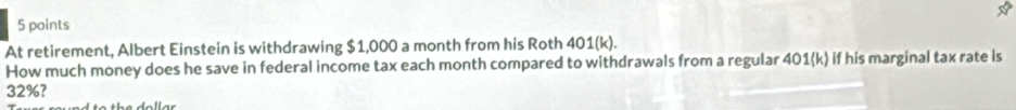 At retirement, Albert Einstein is withdrawing $1,000 a month from his Roth 401(k). 
How much money does he save in federal income tax each month compared to withdrawals from a regular 401(k) if his marginal tax rate is
32%?