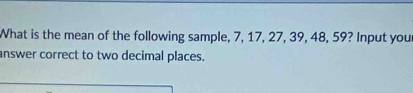 What is the mean of the following sample, 7, 17, 27, 39, 48, 59? Input you 
answer correct to two decimal places.