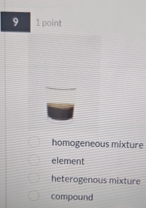 9 1 point
homogeneous mixture
element
heterogenous mixture
compound