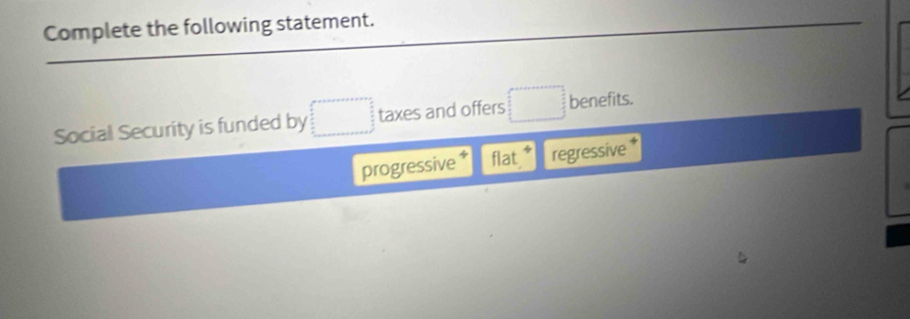 Complete the following statement.
Social Security is funded by taxes and offers^ □ benefits.
progressive flat regressive