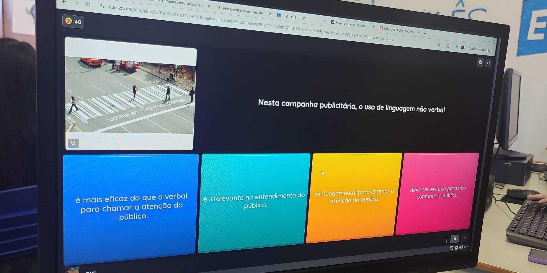 entas educacionais
40
quizizz.com/join/game/U2FsdGVkX1%252FACd5RoApFyXvqSuaLbnk%252FPBghuq8RksZxMcbYkGqhnGjFlSH5JarveVe%252BfFgWbpQMpmAgf5QPyQ%253D%253D?gameType=asyn
* Playing a Game - Quiziza © Caixa de Entrada · Bate-pa: ×
Nesta campanha publicitária, o uso de linguagem não verbal
é mais eficaz do que a verbal é irrelevante no entendimento do foi fundamental para chamar a deve ser evitado para não
para chamar a atenção do público. atenção do público. confundir o público.
público.
□●or