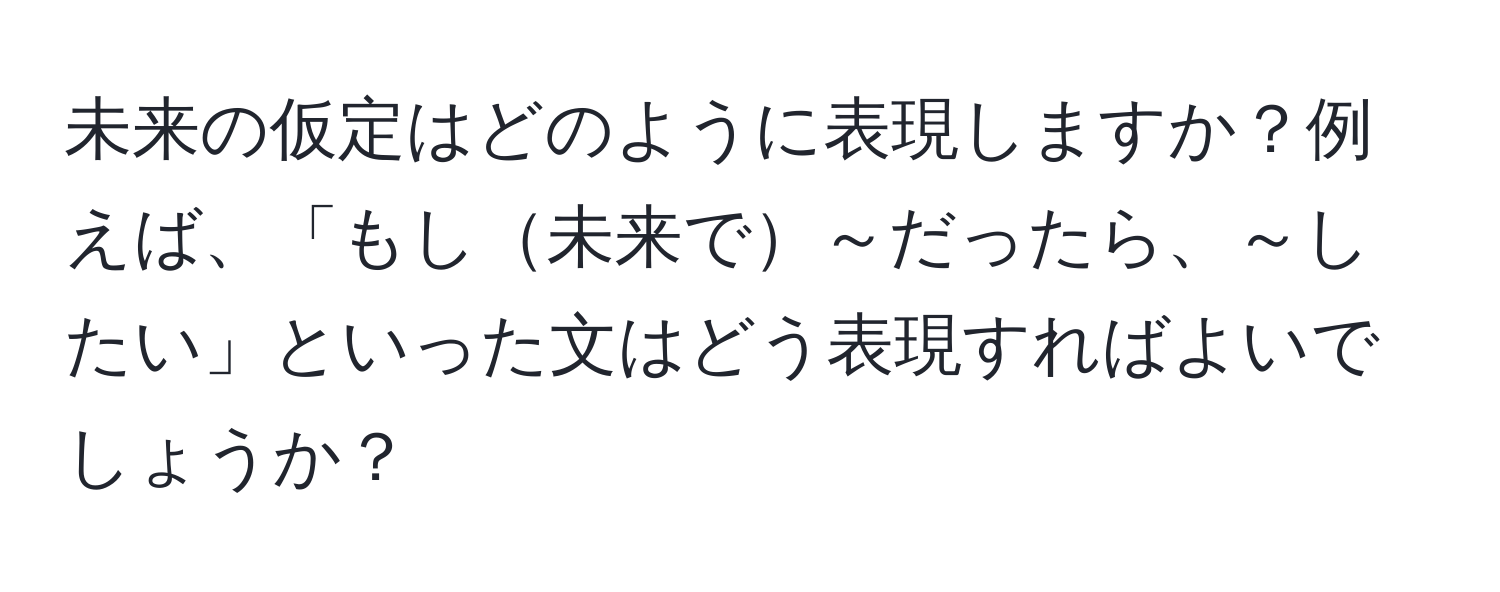 未来の仮定はどのように表現しますか？例えば、「もし未来で～だったら、～したい」といった文はどう表現すればよいでしょうか？