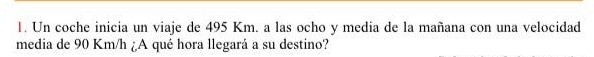 Un coche inicia un viaje de 495 Km. a las ocho y media de la mañana con una velocidad 
media de 90 Km/h ¿A qué hora llegará a su destino?