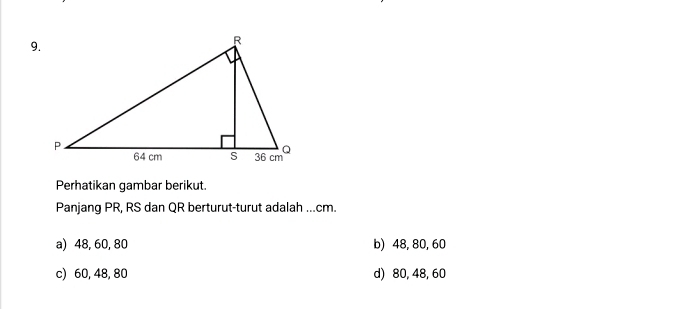 Perhatikan gambar berikut.
Panjang PR, RS dan QR berturut-turut adalah ... cm.
a) 48, 60, 80 b) 48, 80, 60
c) 60, 48, 80 d) 80, 48, 60