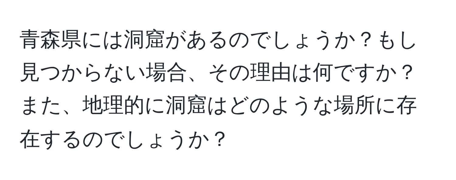 青森県には洞窟があるのでしょうか？もし見つからない場合、その理由は何ですか？また、地理的に洞窟はどのような場所に存在するのでしょうか？