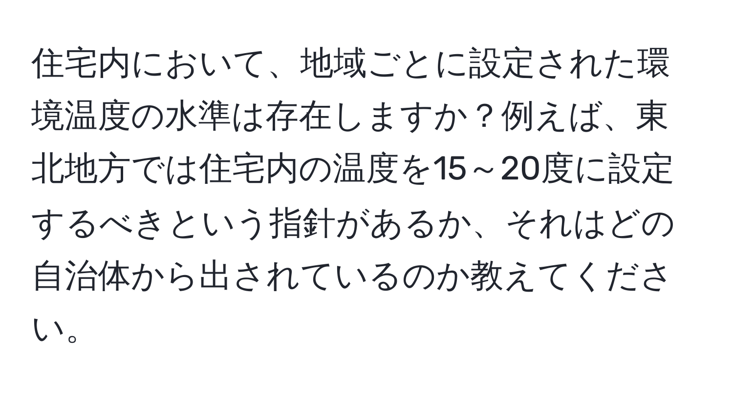 住宅内において、地域ごとに設定された環境温度の水準は存在しますか？例えば、東北地方では住宅内の温度を15～20度に設定するべきという指針があるか、それはどの自治体から出されているのか教えてください。