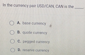 In the currency pair USD/CAN, CAN is the_ .
A. base currency
B. quote currency
C. pegged currency
D. reserve currency