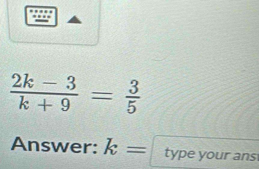  (2k-3)/k+9 = 3/5 
Answer: k= type your ans