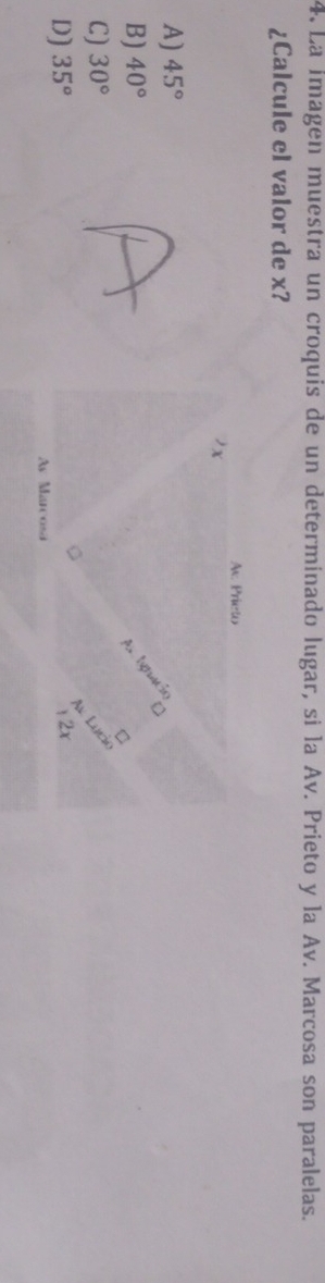 La imagen muestra un croquis de un determinado lugar, si la Av. Prieto y la Av. Marcosa son paralelas.
¿Calcule el valor de x?
A) 45°
B) 40°
C) 30°
D] 35°