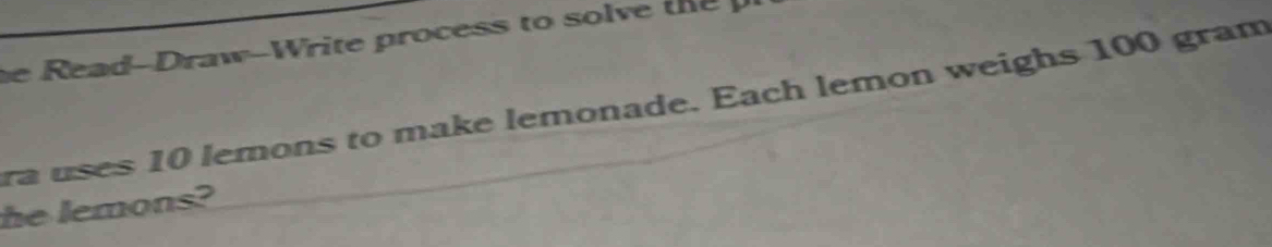 he Read-Draw-Write process to solve the 
ra uses 10 lemons to make lemonade. Each lemon weighs 100 gram
he lemons?