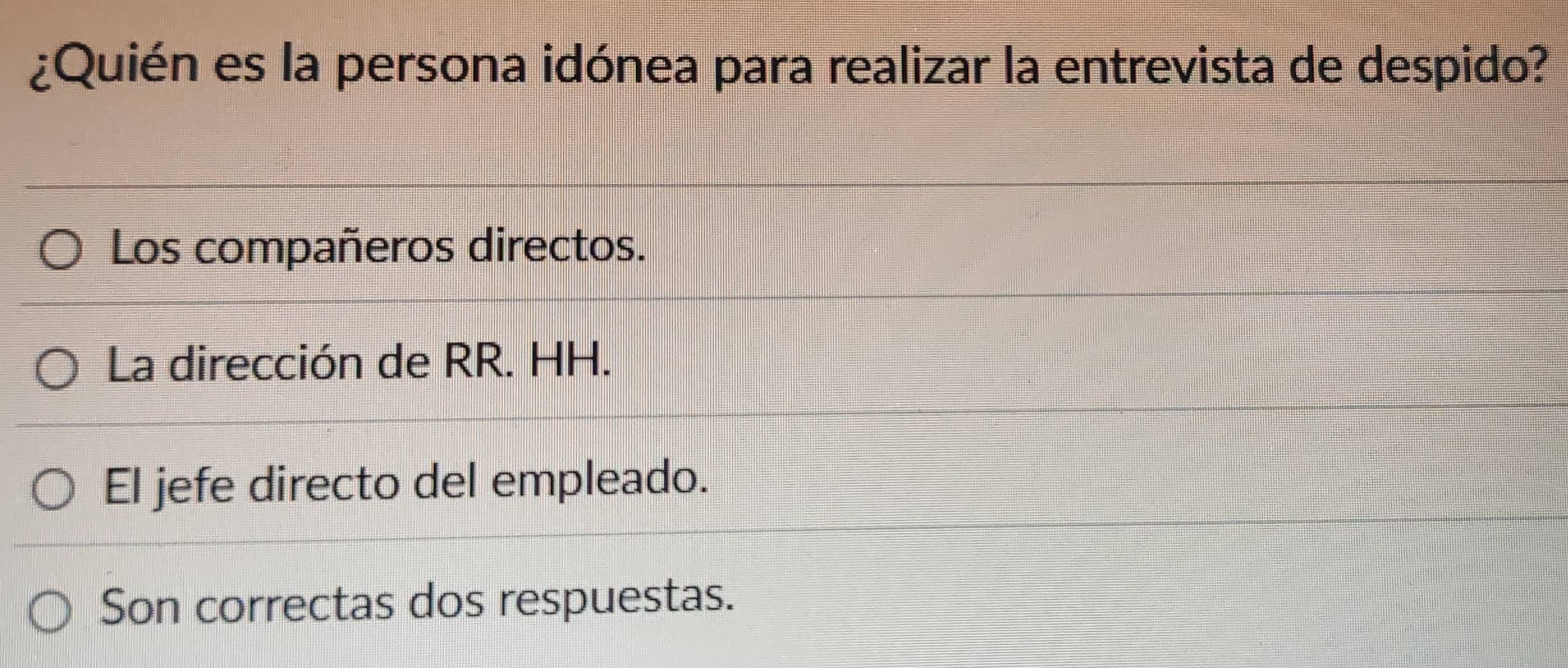 ¿Quién es la persona idónea para realizar la entrevista de despido?
Los compañeros directos.
La dirección de RR. HH.
El jefe directo del empleado.
Son correctas dos respuestas.